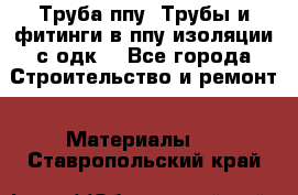 Труба ппу. Трубы и фитинги в ппу изоляции с одк. - Все города Строительство и ремонт » Материалы   . Ставропольский край